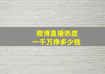 微博直播热度一千万挣多少钱