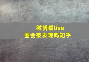 微博看live图会被发现吗知乎