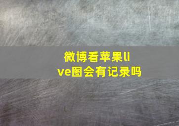 微博看苹果live图会有记录吗