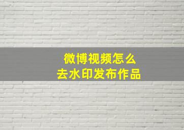 微博视频怎么去水印发布作品