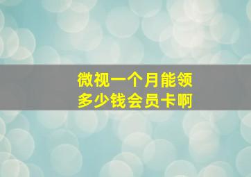 微视一个月能领多少钱会员卡啊