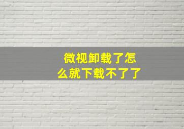 微视卸载了怎么就下载不了了