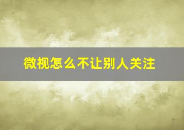 微视怎么不让别人关注