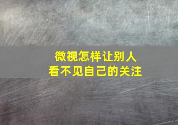 微视怎样让别人看不见自己的关注