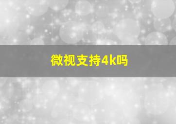 微视支持4k吗