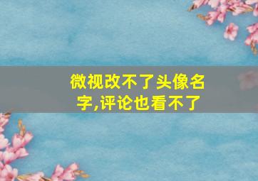 微视改不了头像名字,评论也看不了