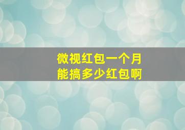 微视红包一个月能搞多少红包啊