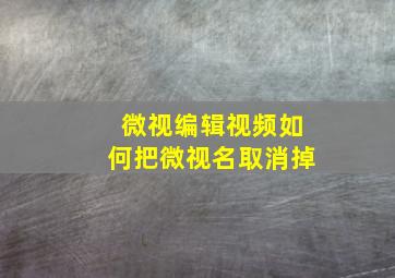 微视编辑视频如何把微视名取消掉