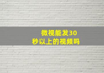 微视能发30秒以上的视频吗