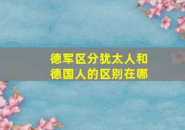 德军区分犹太人和德国人的区别在哪