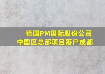 德国PM国际股份公司中国区总部项目落户成都