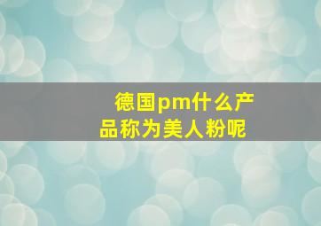 德国pm什么产品称为美人粉呢