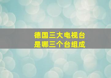 德国三大电视台是哪三个台组成