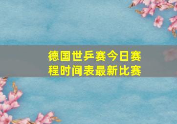 德国世乒赛今日赛程时间表最新比赛