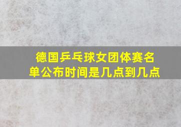 德国乒乓球女团体赛名单公布时间是几点到几点