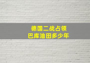 德国二战占领巴库油田多少年