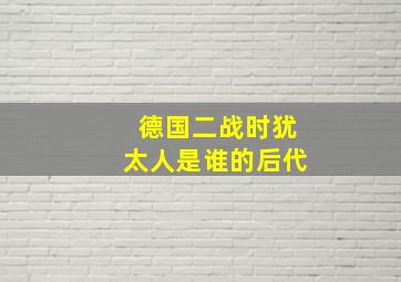 德国二战时犹太人是谁的后代