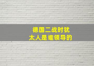 德国二战时犹太人是谁领导的