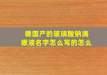 德国产的玻璃酸钠滴眼液名字怎么写的怎么