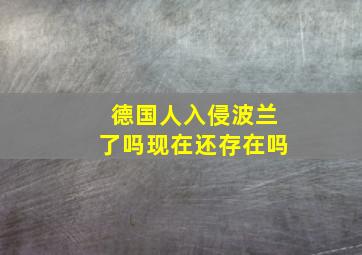 德国人入侵波兰了吗现在还存在吗