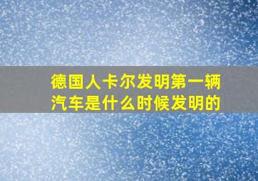 德国人卡尔发明第一辆汽车是什么时候发明的