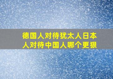 德国人对待犹太人日本人对待中国人哪个更狠