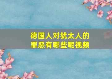 德国人对犹太人的罪恶有哪些呢视频