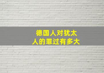 德国人对犹太人的罪过有多大