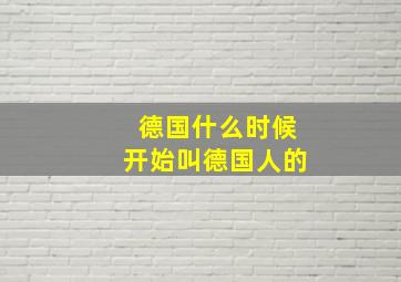 德国什么时候开始叫德国人的