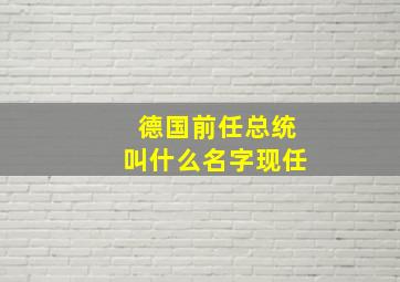 德国前任总统叫什么名字现任