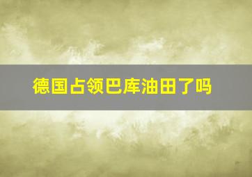 德国占领巴库油田了吗