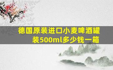 德国原装进口小麦啤酒罐装500ml多少钱一箱