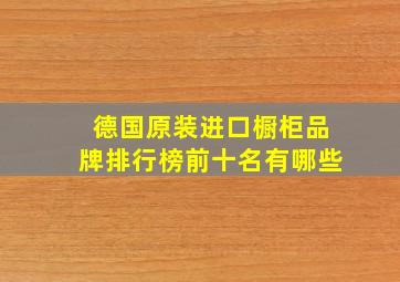 德国原装进口橱柜品牌排行榜前十名有哪些