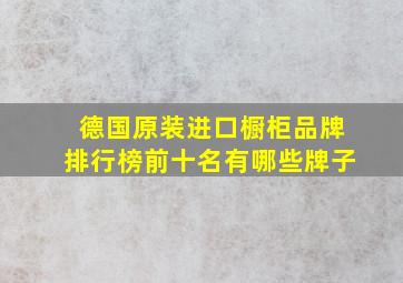 德国原装进口橱柜品牌排行榜前十名有哪些牌子