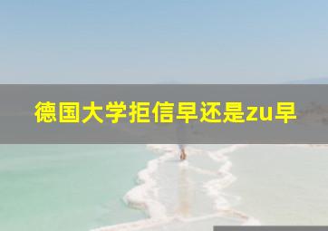 德国大学拒信早还是zu早