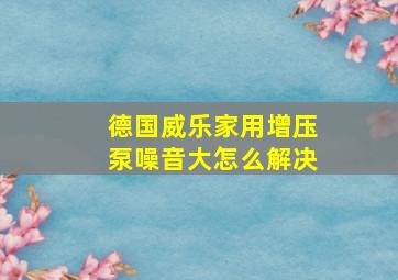 德国威乐家用增压泵噪音大怎么解决