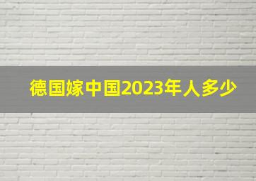 德国嫁中国2023年人多少