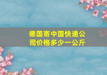 德国寄中国快递公司价格多少一公斤