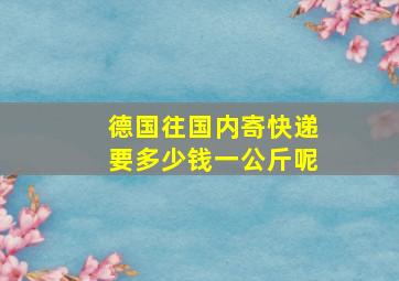 德国往国内寄快递要多少钱一公斤呢