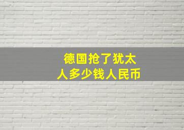 德国抢了犹太人多少钱人民币