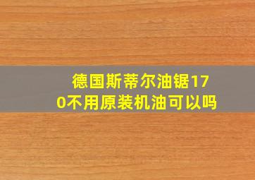 德国斯蒂尔油锯170不用原装机油可以吗