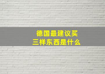 德国最建议买三样东西是什么