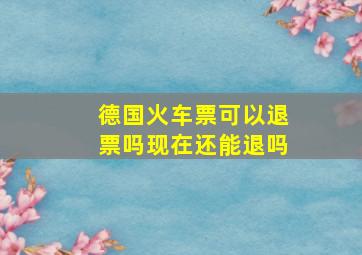 德国火车票可以退票吗现在还能退吗