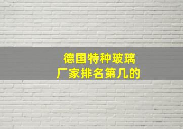 德国特种玻璃厂家排名第几的