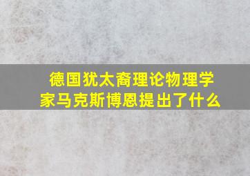 德国犹太裔理论物理学家马克斯博恩提出了什么