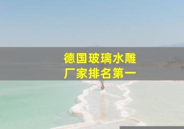 德国玻璃水雕厂家排名第一