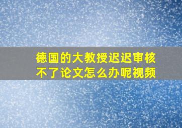 德国的大教授迟迟审核不了论文怎么办呢视频