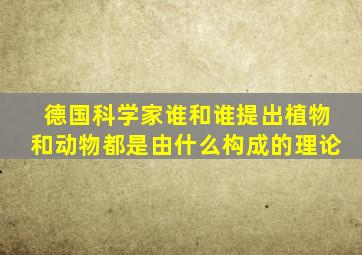 德国科学家谁和谁提出植物和动物都是由什么构成的理论