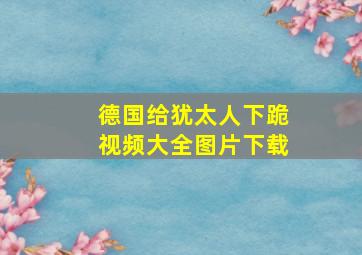 德国给犹太人下跪视频大全图片下载