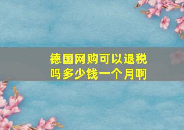 德国网购可以退税吗多少钱一个月啊